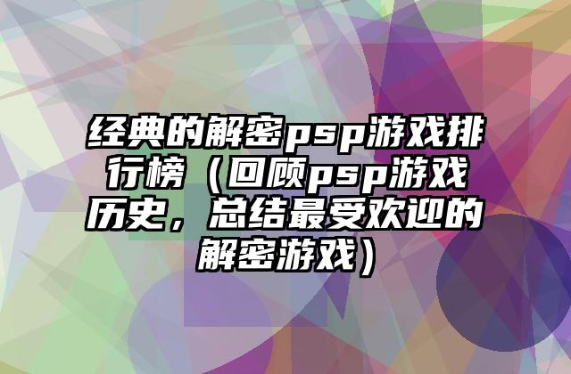 经典的解密psp游戏排行榜（回顾psp游戏历史，总结最受欢迎的解密游戏）
