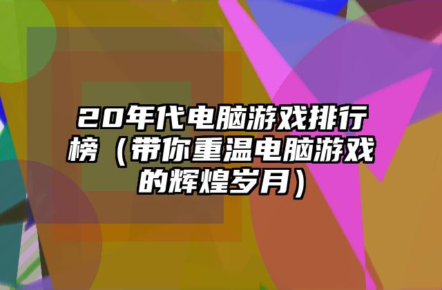 20年代电脑游戏排行榜（带你重温电脑游戏的辉煌岁月）