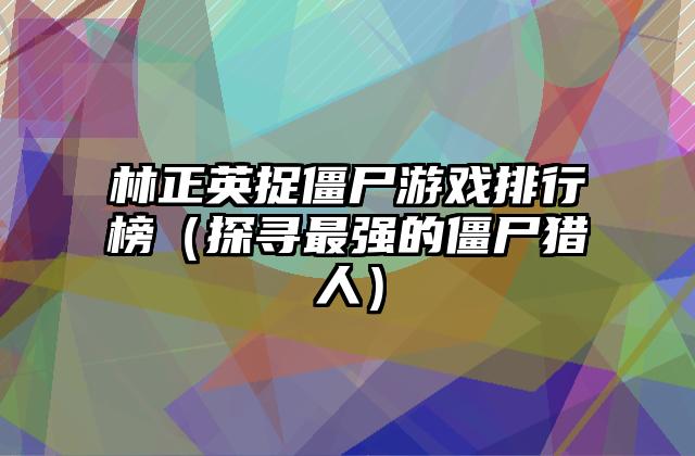 林正英捉僵尸游戏排行榜（探寻最强的僵尸猎人）