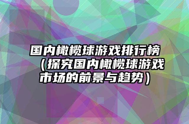 国内橄榄球游戏排行榜（探究国内橄榄球游戏市场的前景与趋势）