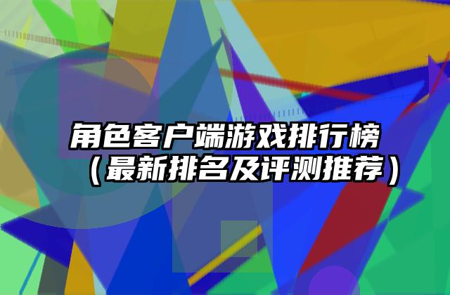角色客户端游戏排行榜（最新排名及评测推荐）