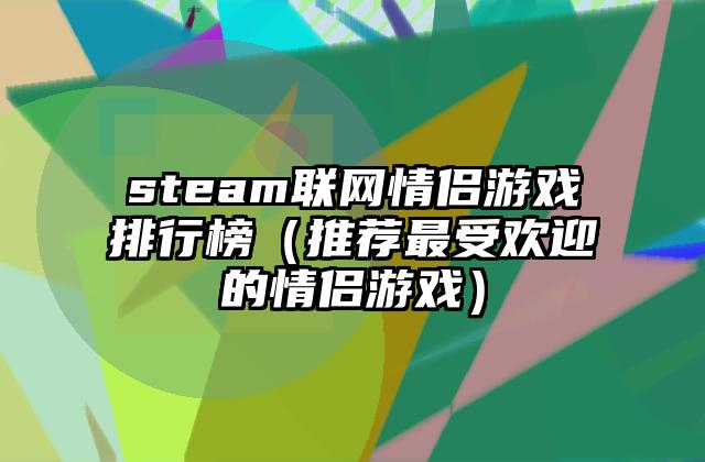 steam联网情侣游戏排行榜（推荐最受欢迎的情侣游戏）
