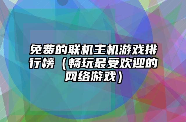 免费的联机主机游戏排行榜（畅玩最受欢迎的网络游戏）