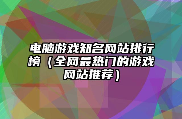 电脑游戏知名网站排行榜（全网最热门的游戏网站推荐）