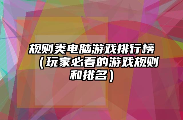 规则类电脑游戏排行榜（玩家必看的游戏规则和排名）