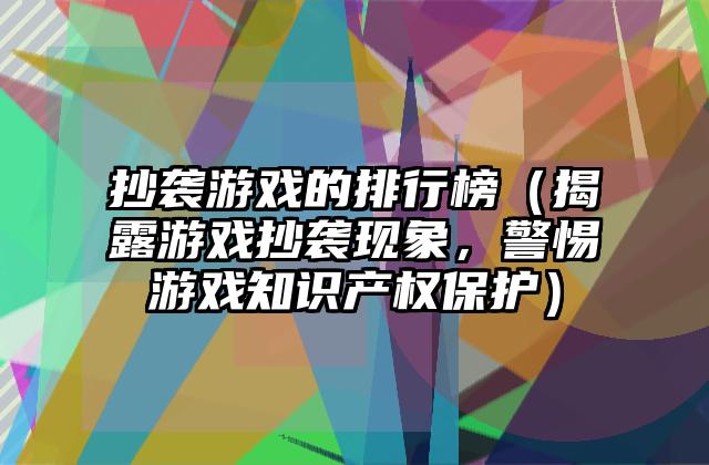 抄袭游戏的排行榜（揭露游戏抄袭现象，警惕游戏知识产权保护）