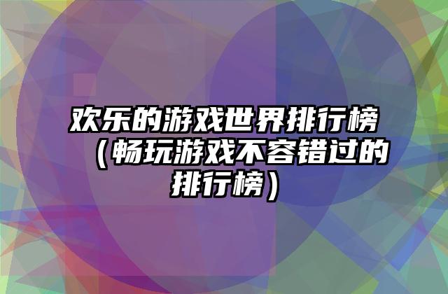 欢乐的游戏世界排行榜（畅玩游戏不容错过的排行榜）