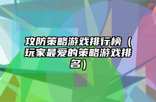 攻防策略游戏排行榜（玩家最爱的策略游戏排名）