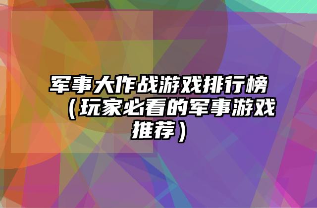 军事大作战游戏排行榜（玩家必看的军事游戏推荐）
