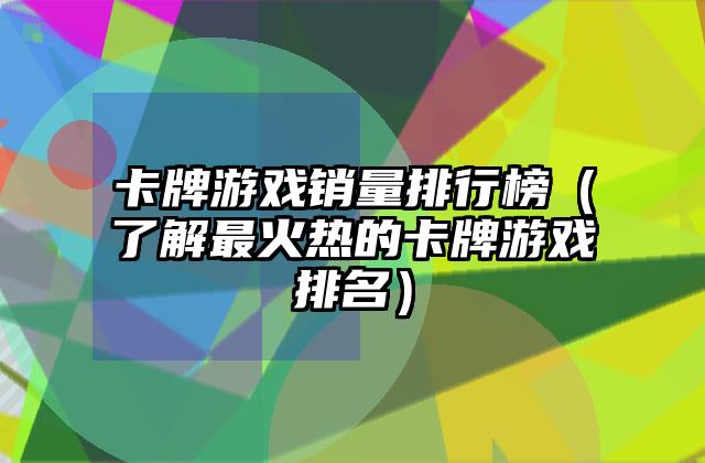 卡牌游戏销量排行榜（了解最火热的卡牌游戏排名）