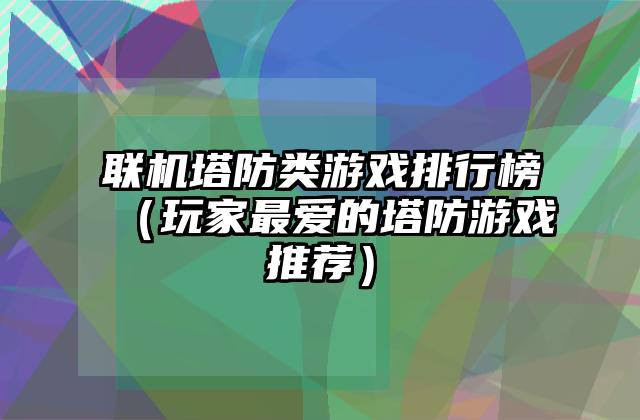 联机塔防类游戏排行榜（玩家最爱的塔防游戏推荐）