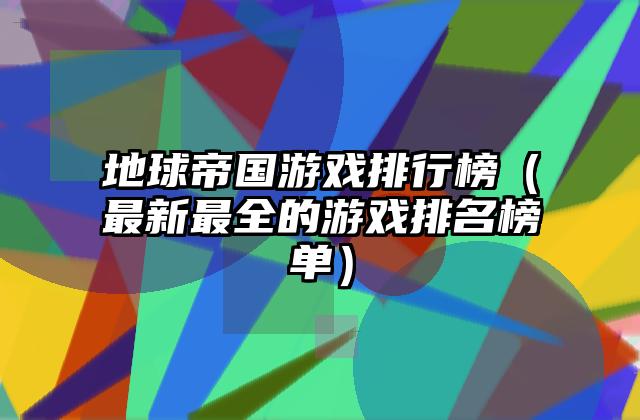 地球帝国游戏排行榜（最新最全的游戏排名榜单）