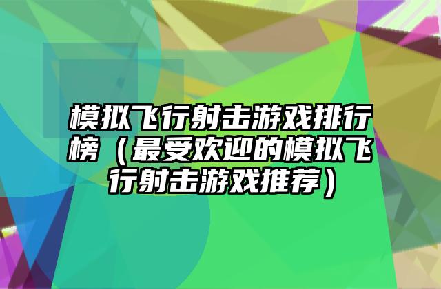 模拟飞行射击游戏排行榜（最受欢迎的模拟飞行射击游戏推荐）