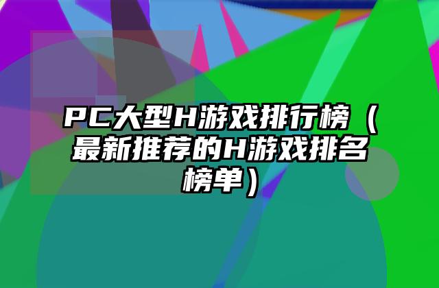 PC大型H游戏排行榜（最新推荐的H游戏排名榜单）