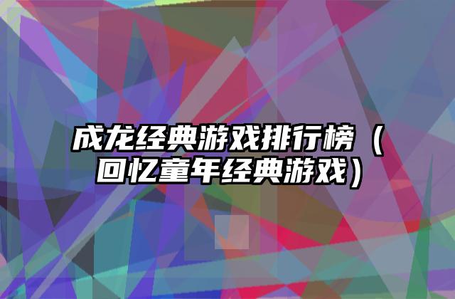 成龙经典游戏排行榜（回忆童年经典游戏）