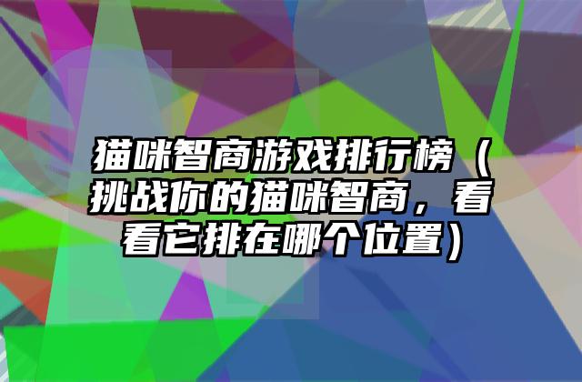 猫咪智商游戏排行榜（挑战你的猫咪智商，看看它排在哪个位置）