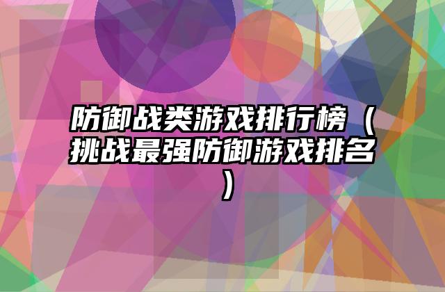 防御战类游戏排行榜（挑战最强防御游戏排名）