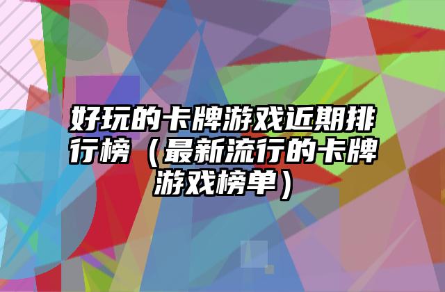 好玩的卡牌游戏近期排行榜（最新流行的卡牌游戏榜单）