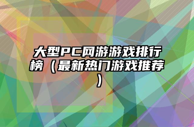 大型PC网游游戏排行榜（最新热门游戏推荐）