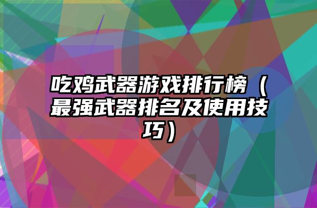 吃鸡武器游戏排行榜（最强武器排名及使用技巧）