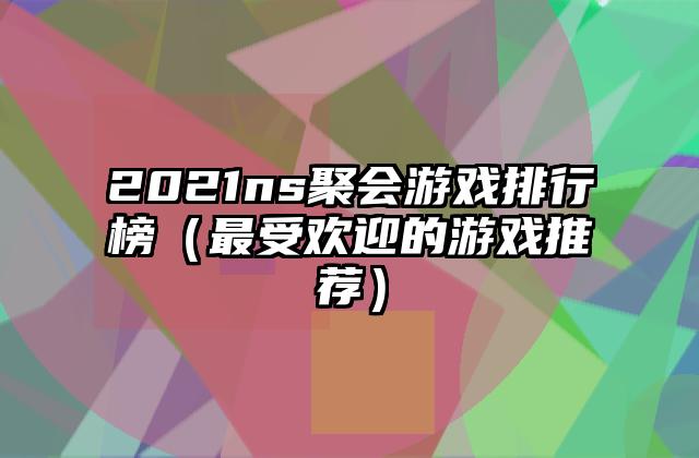 2021ns聚会游戏排行榜（最受欢迎的游戏推荐）