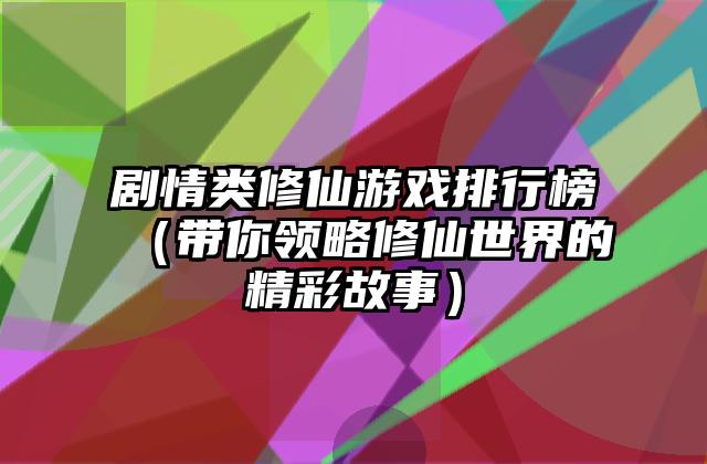 剧情类修仙游戏排行榜（带你领略修仙世界的精彩故事）