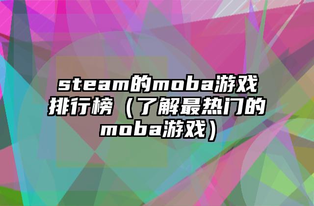 steam的moba游戏排行榜（了解最热门的moba游戏）