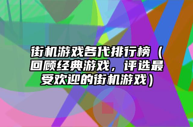 街机游戏各代排行榜（回顾经典游戏，评选最受欢迎的街机游戏）