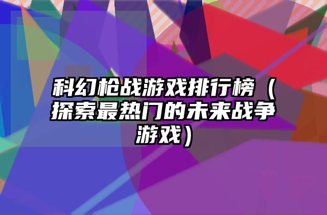 科幻枪战游戏排行榜（探索最热门的未来战争游戏）