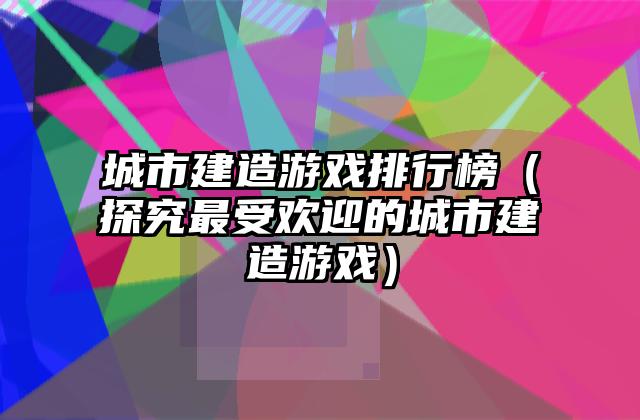 城市建造游戏排行榜（探究最受欢迎的城市建造游戏）