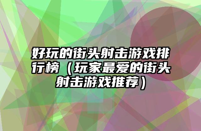 好玩的街头射击游戏排行榜（玩家最爱的街头射击游戏推荐）