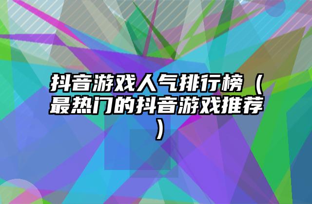 抖音游戏人气排行榜（最热门的抖音游戏推荐）