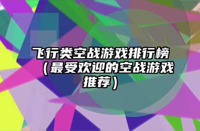 飞行类空战游戏排行榜（最受欢迎的空战游戏推荐）