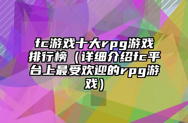 fc游戏十大rpg游戏排行榜（详细介绍fc平台上最受欢迎的rpg游戏）