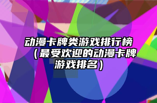 动漫卡牌类游戏排行榜（最受欢迎的动漫卡牌游戏排名）