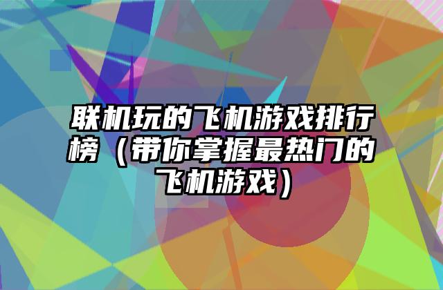 联机玩的飞机游戏排行榜（带你掌握最热门的飞机游戏）