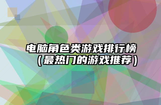 电脑角色类游戏排行榜（最热门的游戏推荐）