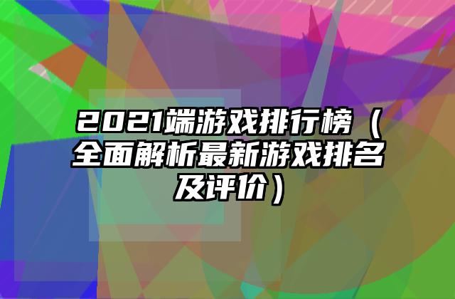 2021端游戏排行榜（全面解析最新游戏排名及评价）