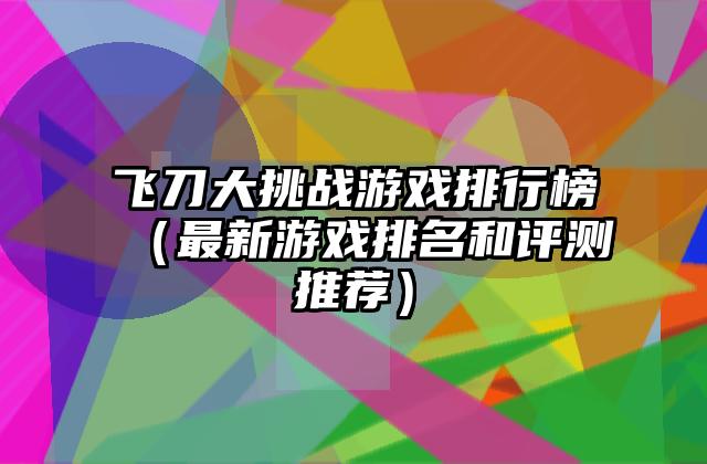 飞刀大挑战游戏排行榜（最新游戏排名和评测推荐）