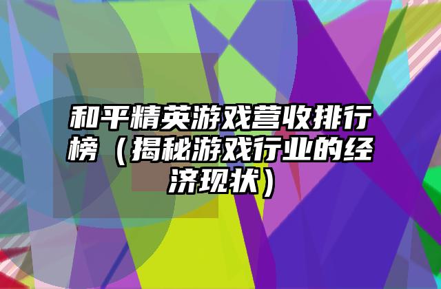 和平精英游戏营收排行榜（揭秘游戏行业的经济现状）