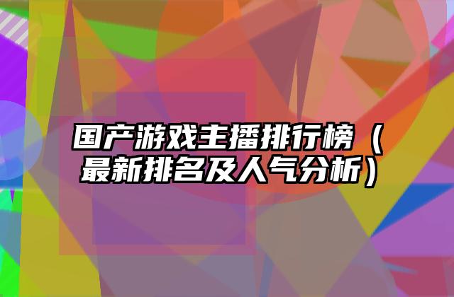 国产游戏主播排行榜（最新排名及人气分析）