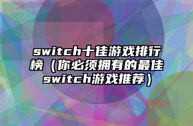 switch十佳游戏排行榜（你必须拥有的最佳switch游戏推荐）