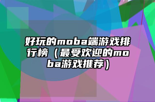 好玩的moba端游戏排行榜（最受欢迎的moba游戏推荐）