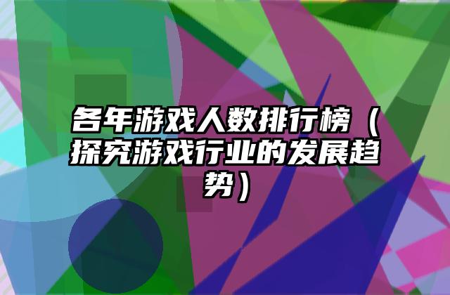 各年游戏人数排行榜（探究游戏行业的发展趋势）