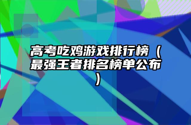 高考吃鸡游戏排行榜（最强王者排名榜单公布）