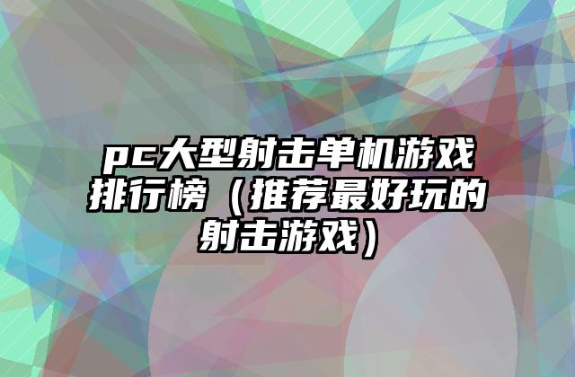 pc大型射击单机游戏排行榜（推荐最好玩的射击游戏）