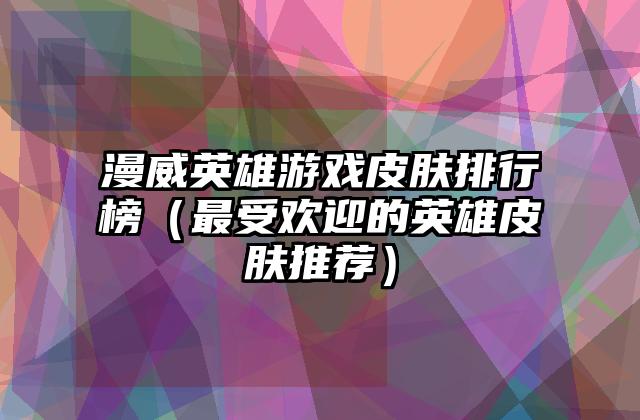 漫威英雄游戏皮肤排行榜（最受欢迎的英雄皮肤推荐）