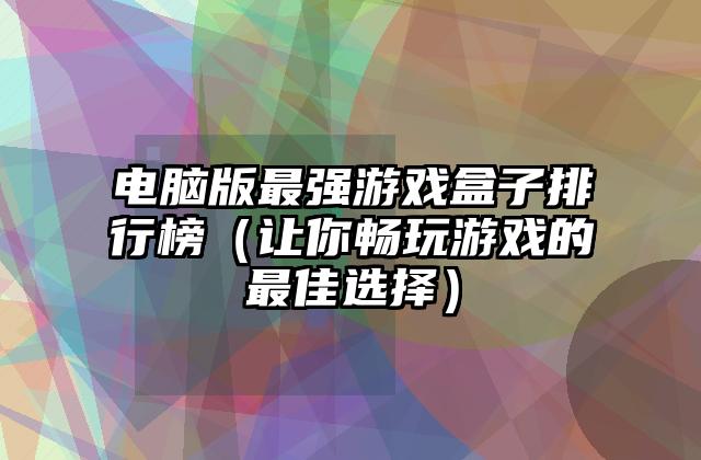 电脑版最强游戏盒子排行榜（让你畅玩游戏的最佳选择）