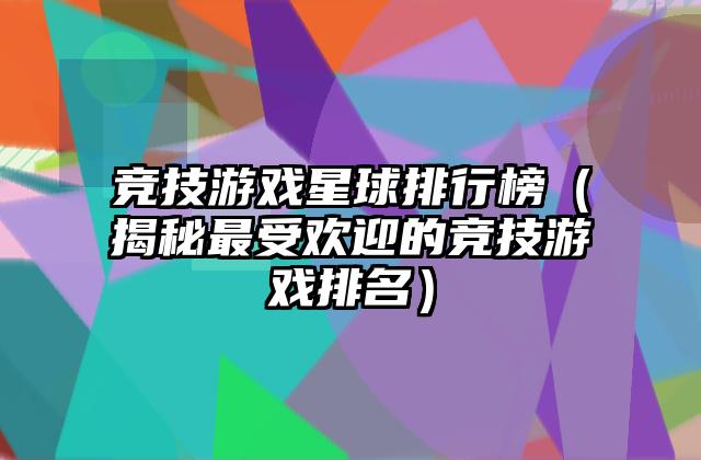 竞技游戏星球排行榜（揭秘最受欢迎的竞技游戏排名）