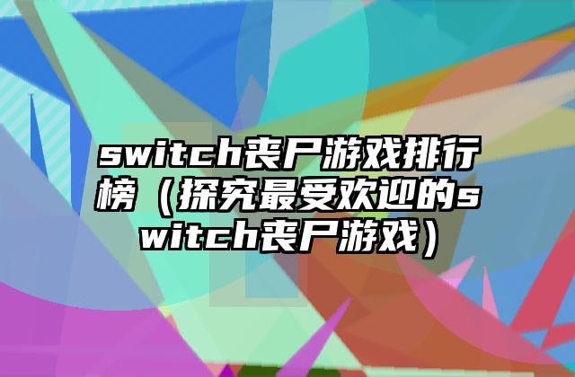 switch丧尸游戏排行榜（探究最受欢迎的switch丧尸游戏）